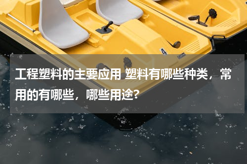 工程塑料的主要应用 塑料有哪些种类，常用的有哪些，哪些用途?