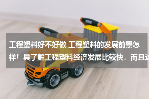 工程塑料好不好做 工程塑料的发展前景怎样！具了解工程塑料经济发展比较快，而且这个行业薪资待遇也比较可观。