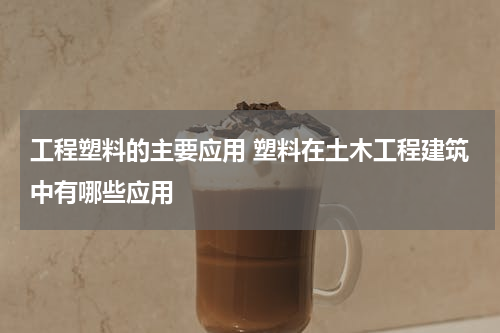 工程塑料的主要应用 塑料在土木工程建筑中有哪些应用