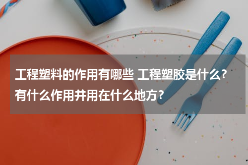工程塑料的作用有哪些 工程塑胶是什么？有什么作用并用在什么地方？