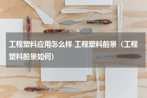 工程塑料应用怎么样 工程塑料前景（工程塑料前景如何）
