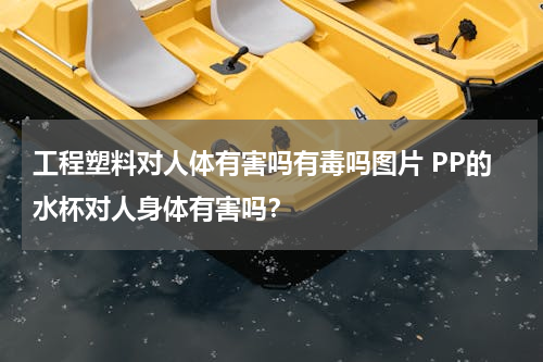 工程塑料对人体有害吗有毒吗图片 PP的水杯对人身体有害吗？