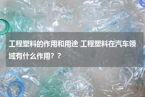 工程塑料的作用和用途 工程塑料在汽车领域有什么作用？?