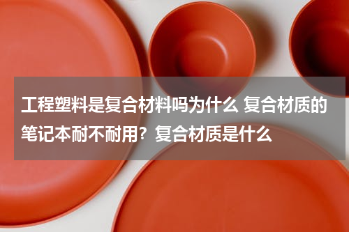 工程塑料是复合材料吗为什么 复合材质的笔记本耐不耐用？复合材质是什么