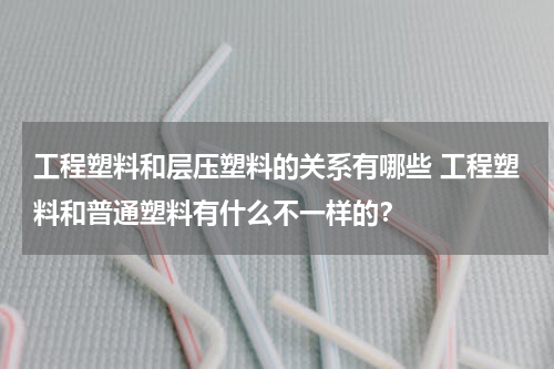 工程塑料和层压塑料的关系有哪些 工程塑料和普通塑料有什么不一样的？