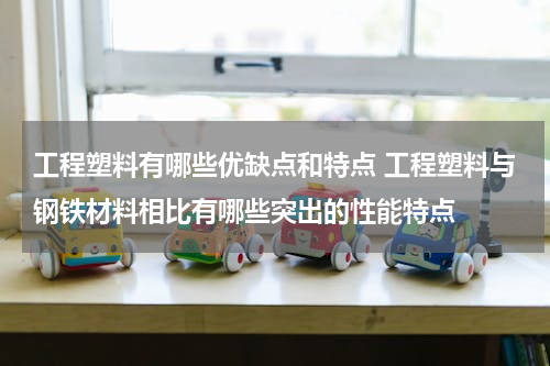 工程塑料有哪些优缺点和特点 工程塑料与钢铁材料相比有哪些突出的性能特点