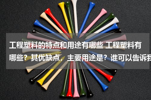 工程塑料的特点和用途有哪些 工程塑料有哪些？其优缺点，主要用途是？谁可以告诉我