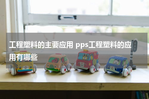 工程塑料的主要应用 pps工程塑料的应用有哪些