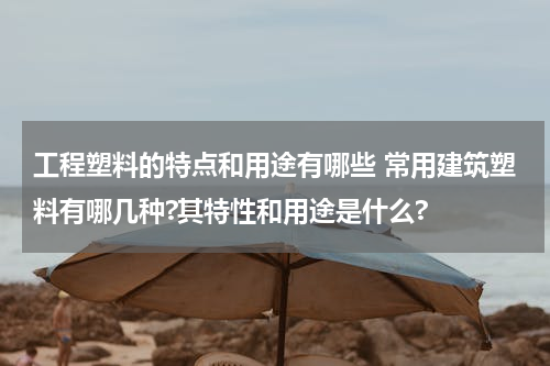 工程塑料的特点和用途有哪些 常用建筑塑料有哪几种?其特性和用途是什么?