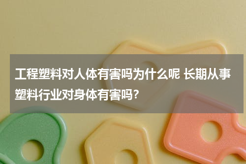 工程塑料对人体有害吗为什么呢 长期从事塑料行业对身体有害吗？