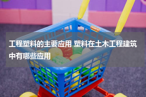 工程塑料的主要应用 塑料在土木工程建筑中有哪些应用