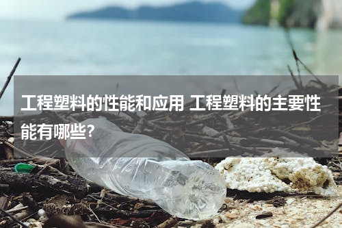 工程塑料的性能和应用 工程塑料的主要性能有哪些？