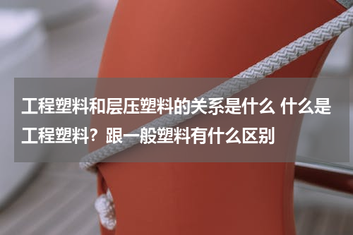 工程塑料和层压塑料的关系是什么 什么是工程塑料？跟一般塑料有什么区别