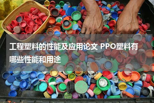 工程塑料的性能及应用论文 PPO塑料有哪些性能和用途