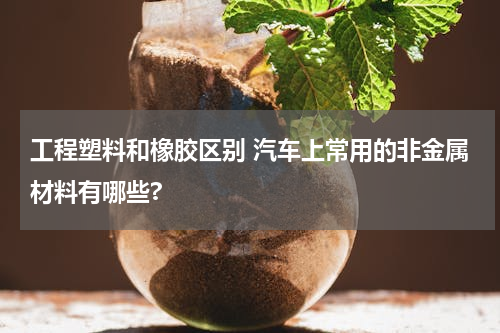 工程塑料和橡胶区别 汽车上常用的非金属材料有哪些?