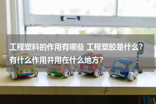 工程塑料的作用有哪些 工程塑胶是什么？有什么作用并用在什么地方？