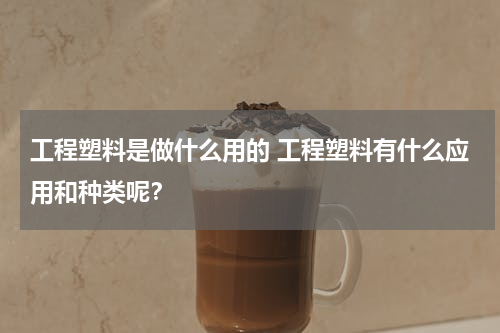 工程塑料是做什么用的 工程塑料有什么应用和种类呢？