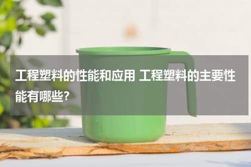 工程塑料的性能和应用 工程塑料的主要性能有哪些？