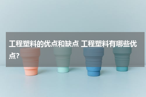 工程塑料的优点和缺点 工程塑料有哪些优点？