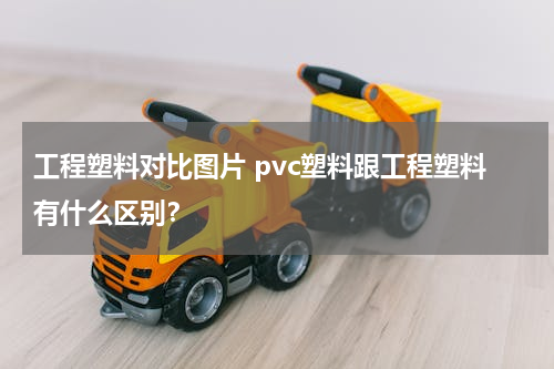 工程塑料对比图片 pvc塑料跟工程塑料有什么区别？