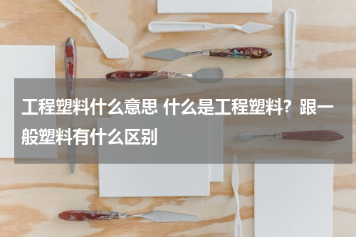 工程塑料什么意思 什么是工程塑料？跟一般塑料有什么区别