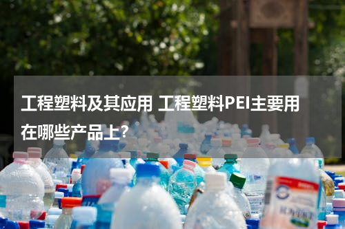 工程塑料及其应用 工程塑料PEI主要用在哪些产品上？