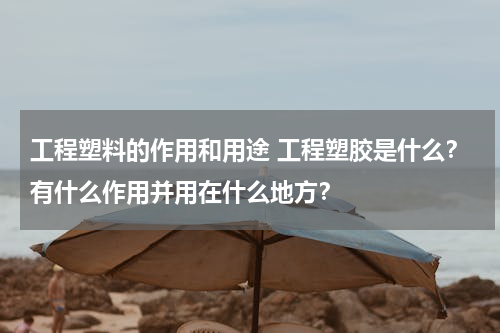 工程塑料的作用和用途 工程塑胶是什么？有什么作用并用在什么地方？