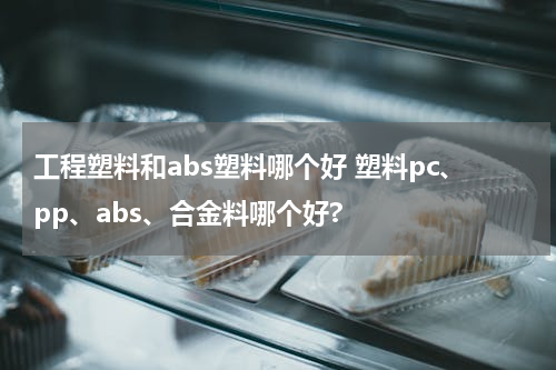 工程塑料和abs塑料哪个好 塑料pc、pp、abs、合金料哪个好?