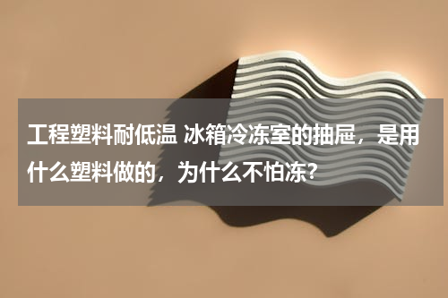 工程塑料耐低温 冰箱冷冻室的抽屉，是用什么塑料做的，为什么不怕冻？