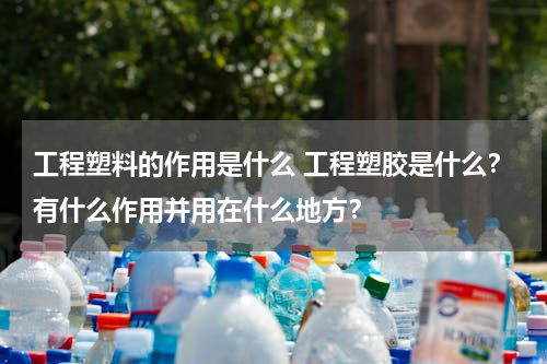 工程塑料的作用是什么 工程塑胶是什么？有什么作用并用在什么地方？
