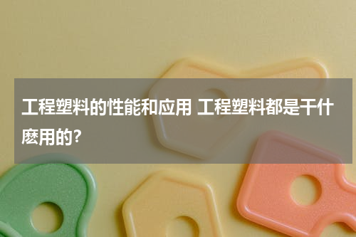 工程塑料的性能和应用 工程塑料都是干什麽用的？