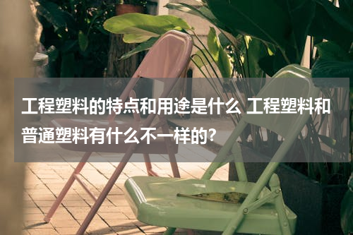 工程塑料的特点和用途是什么 工程塑料和普通塑料有什么不一样的？