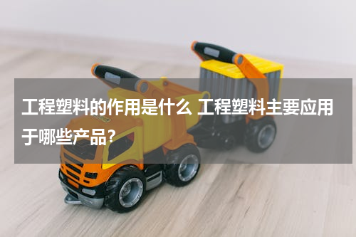 工程塑料的作用是什么 工程塑料主要应用于哪些产品？