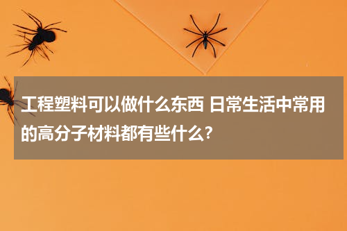 工程塑料可以做什么东西 日常生活中常用的高分子材料都有些什么？