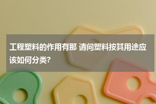 工程塑料的作用有那 请问塑料按其用途应该如何分类?