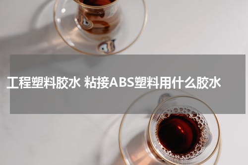工程塑料胶水 粘接ABS塑料用什么胶水