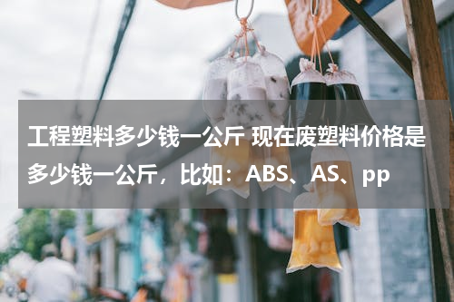 工程塑料多少钱一公斤 现在废塑料价格是多少钱一公斤，比如：ABS、AS、pp