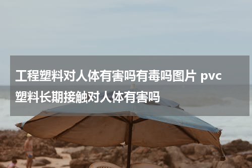 工程塑料对人体有害吗有毒吗图片 pvc塑料长期接触对人体有害吗