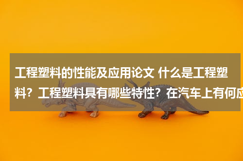 工程塑料的性能及应用论文 什么是工程塑料？工程塑料具有哪些特性？在汽车上有何应用？