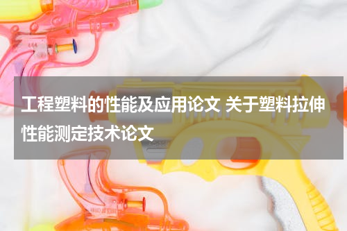 工程塑料的性能及应用论文 关于塑料拉伸性能测定技术论文