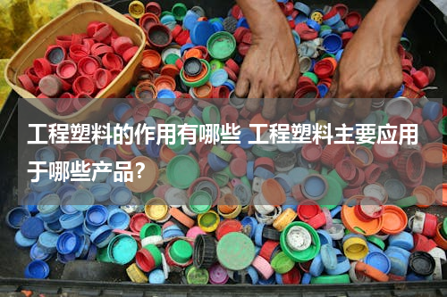 工程塑料的作用有哪些 工程塑料主要应用于哪些产品？