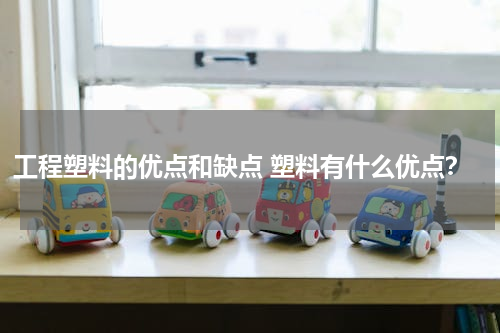 工程塑料的优点和缺点 塑料有什么优点？