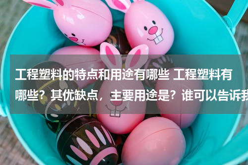 工程塑料的特点和用途有哪些 工程塑料有哪些？其优缺点，主要用途是？谁可以告诉我