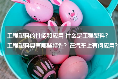 工程塑料的性能和应用 什么是工程塑料？工程塑料具有哪些特性？在汽车上有何应用？