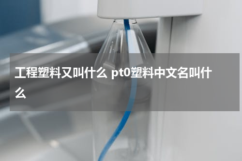 工程塑料又叫什么 pt0塑料中文名叫什么
