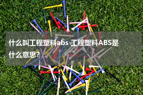 什么叫工程塑料abs 工程塑料ABS是什么意思？