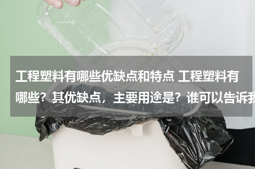 工程塑料有哪些优缺点和特点 工程塑料有哪些？其优缺点，主要用途是？谁可以告诉我