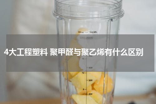 4大工程塑料 聚甲醛与聚乙烯有什么区别