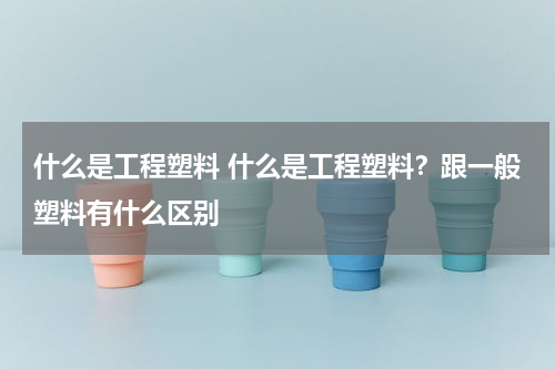 什么是工程塑料 什么是工程塑料？跟一般塑料有什么区别