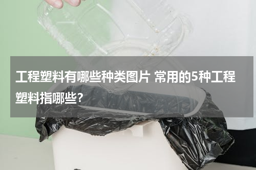 工程塑料有哪些种类图片 常用的5种工程塑料指哪些？